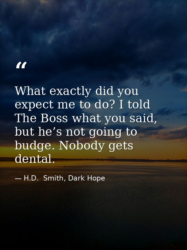 What exactly did you expect me to do? I told The Boss what you said, but he’s not going to budge. Nobody gets dental. — H.D.  Smith, Dark Hope