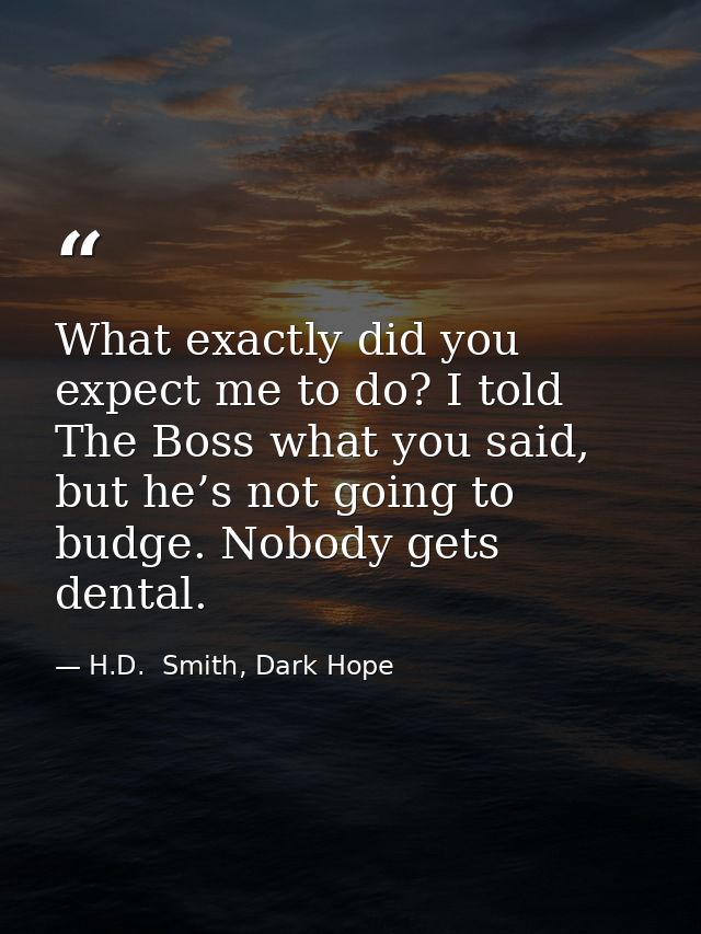 What exactly did you expect me to do? I told The Boss what you said, but he’s not going to budge. Nobody gets dental. — H.D.  Smith, Dark Hope