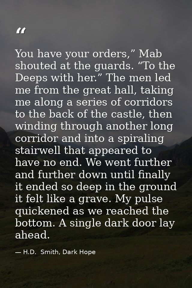 You have your orders,” Mab shouted at the guards. “To the Deeps with her.” The men led me from the great hall, taking me — H.D.  Smith, Dark Hope