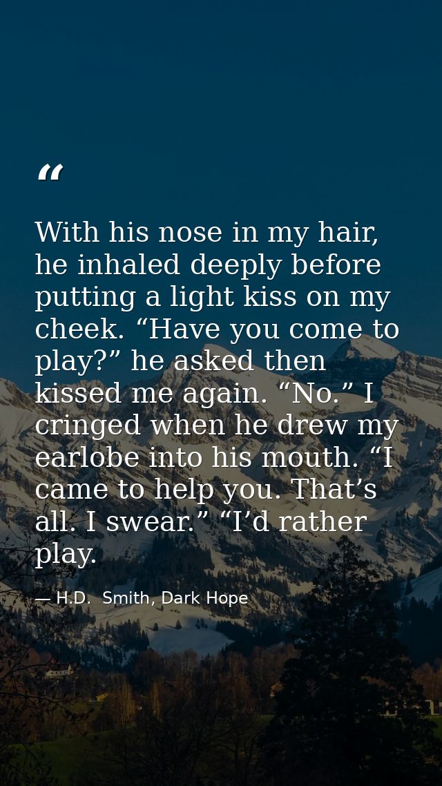 With his nose in my hair, he inhaled deeply before putting a light kiss on my cheek. “Have you come to play?” he asked t — H.D.  Smith, Dark Hope