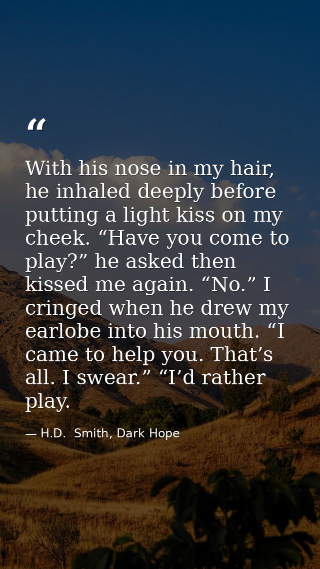 With his nose in my hair, he inhaled deeply before putting a light kiss on my cheek. “Have you come to play?” he asked t — H.D.  Smith, Dark Hope