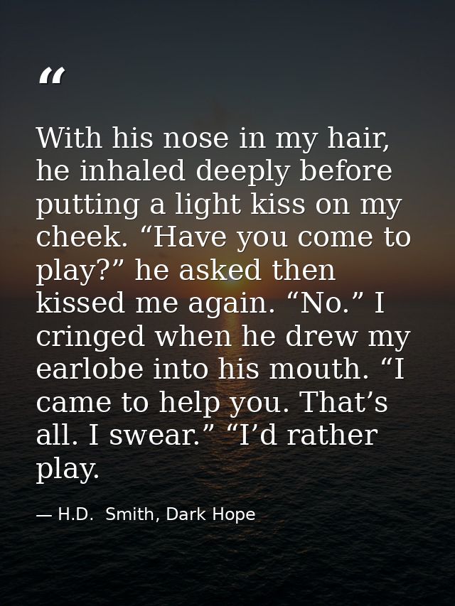 With his nose in my hair, he inhaled deeply before putting a light kiss on my cheek. “Have you come to play?” he asked t — H.D.  Smith, Dark Hope