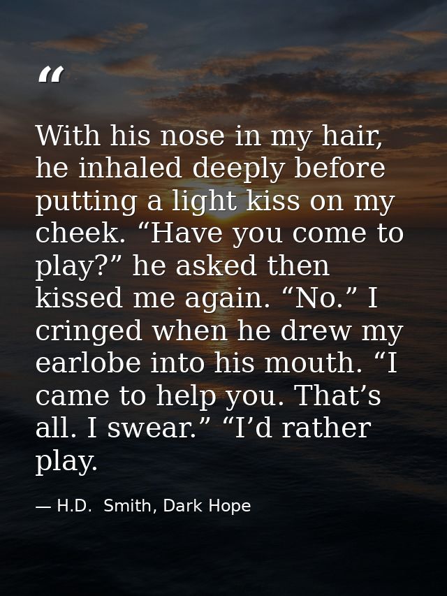 With his nose in my hair, he inhaled deeply before putting a light kiss on my cheek. “Have you come to play?” he asked t — H.D.  Smith, Dark Hope