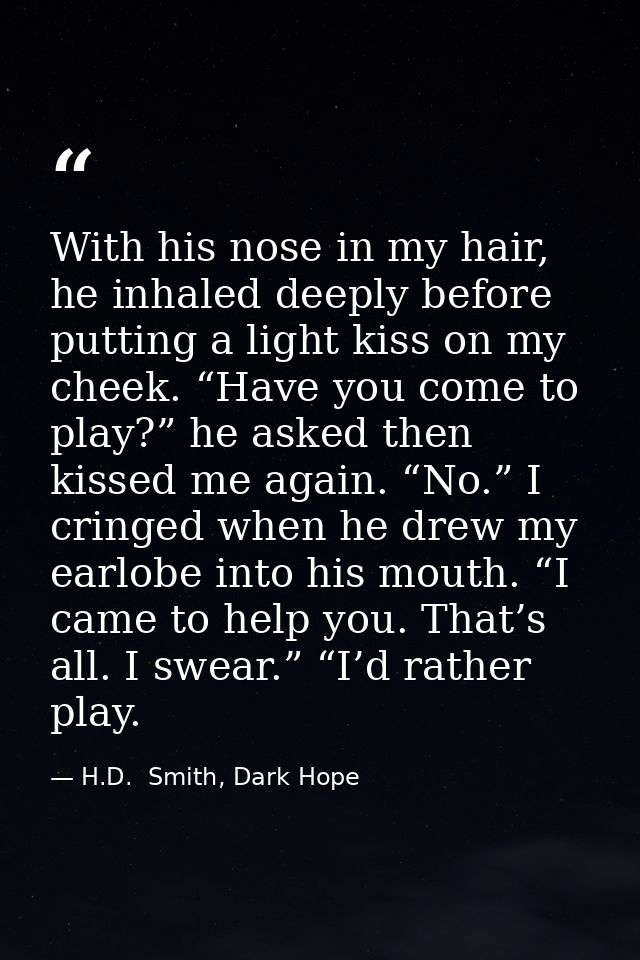 With his nose in my hair, he inhaled deeply before putting a light kiss on my cheek. “Have you come to play?” he asked t — H.D.  Smith, Dark Hope