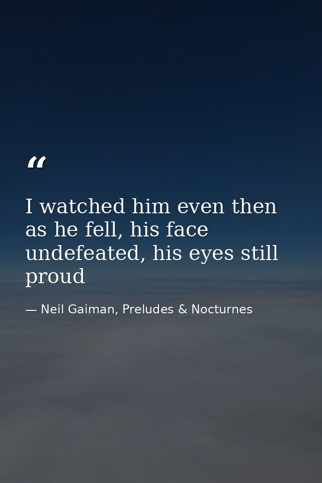 I watched him even then as he fell, his face undefeated, his eyes still proud — Neil Gaiman, Preludes & Nocturnes