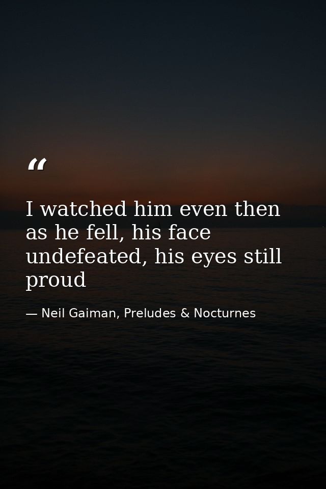 I watched him even then as he fell, his face undefeated, his eyes still proud — Neil Gaiman, Preludes & Nocturnes