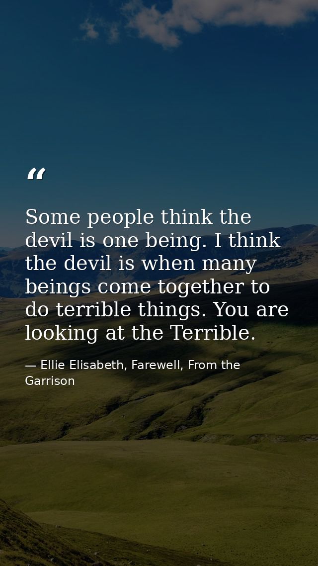 Some people think the devil is one being. I think the devil is when many beings come together to do terrible things. You — Ellie Elisabeth, Farewell, From the Garrison