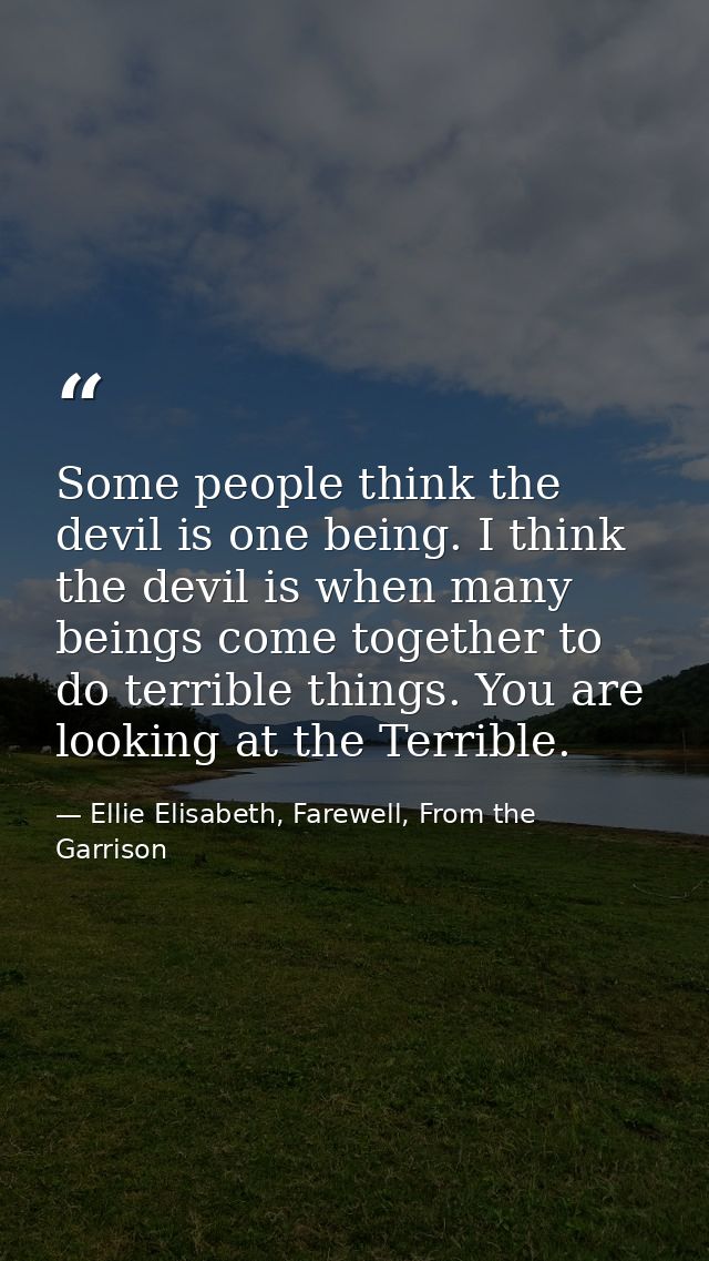 Some people think the devil is one being. I think the devil is when many beings come together to do terrible things. You — Ellie Elisabeth, Farewell, From the Garrison