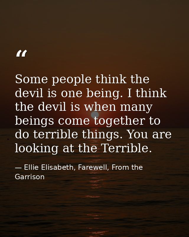 Some people think the devil is one being. I think the devil is when many beings come together to do terrible things. You — Ellie Elisabeth, Farewell, From the Garrison