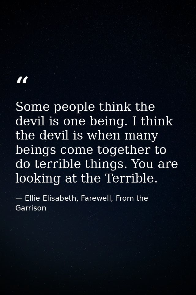 Some people think the devil is one being. I think the devil is when many beings come together to do terrible things. You — Ellie Elisabeth, Farewell, From the Garrison