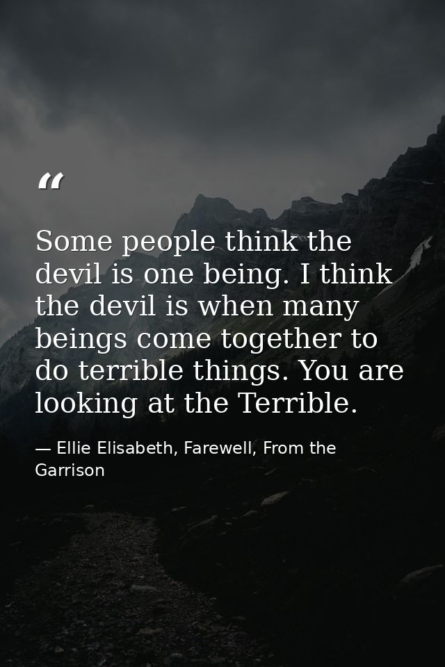 Some people think the devil is one being. I think the devil is when many beings come together to do terrible things. You — Ellie Elisabeth, Farewell, From the Garrison