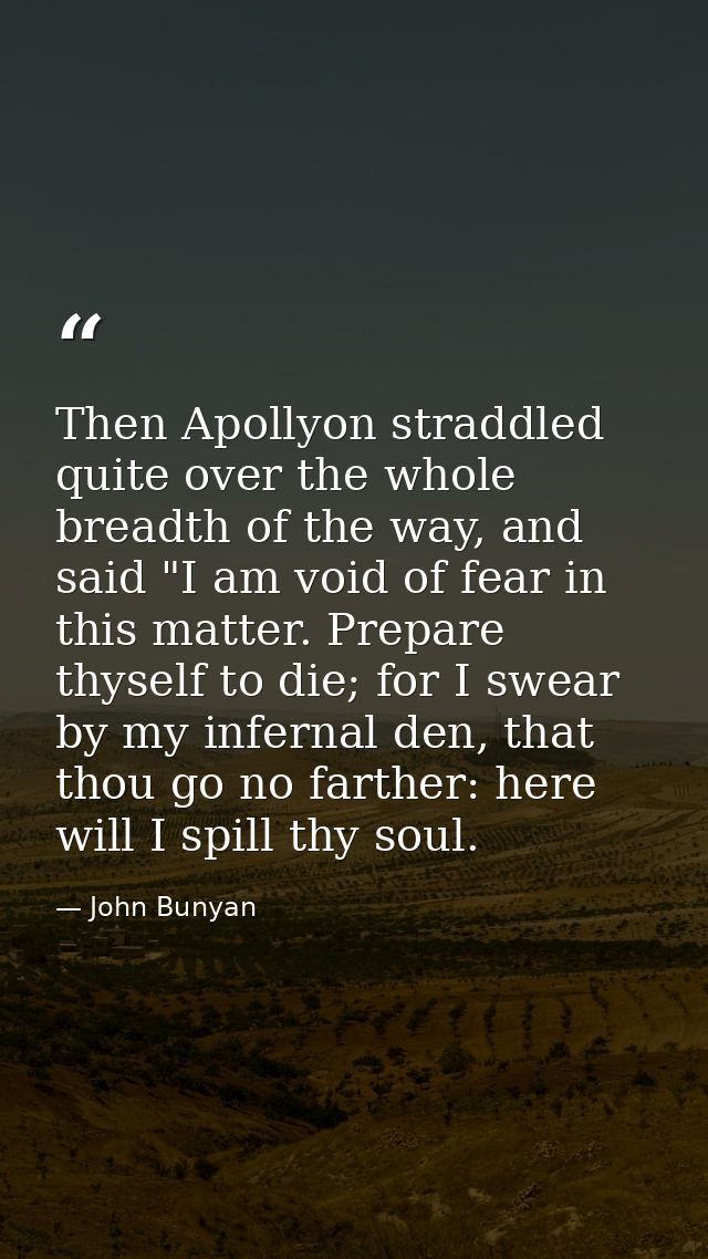 Then Apollyon straddled quite over the whole breadth of the way, and said "I am void of fear in this matter. Prepare thy — John Bunyan