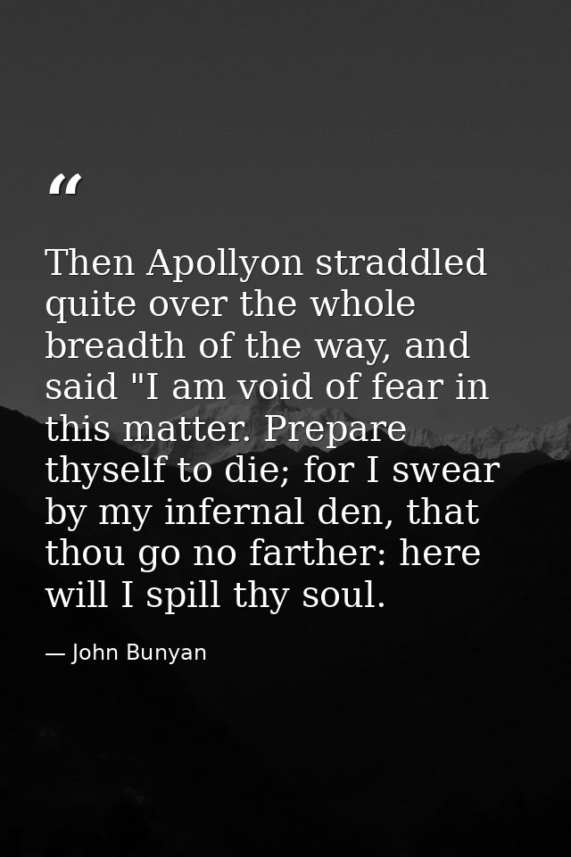 Then Apollyon straddled quite over the whole breadth of the way, and said "I am void of fear in this matter. Prepare thy — John Bunyan