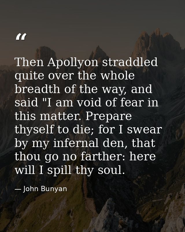 Then Apollyon straddled quite over the whole breadth of the way, and said "I am void of fear in this matter. Prepare thy — John Bunyan