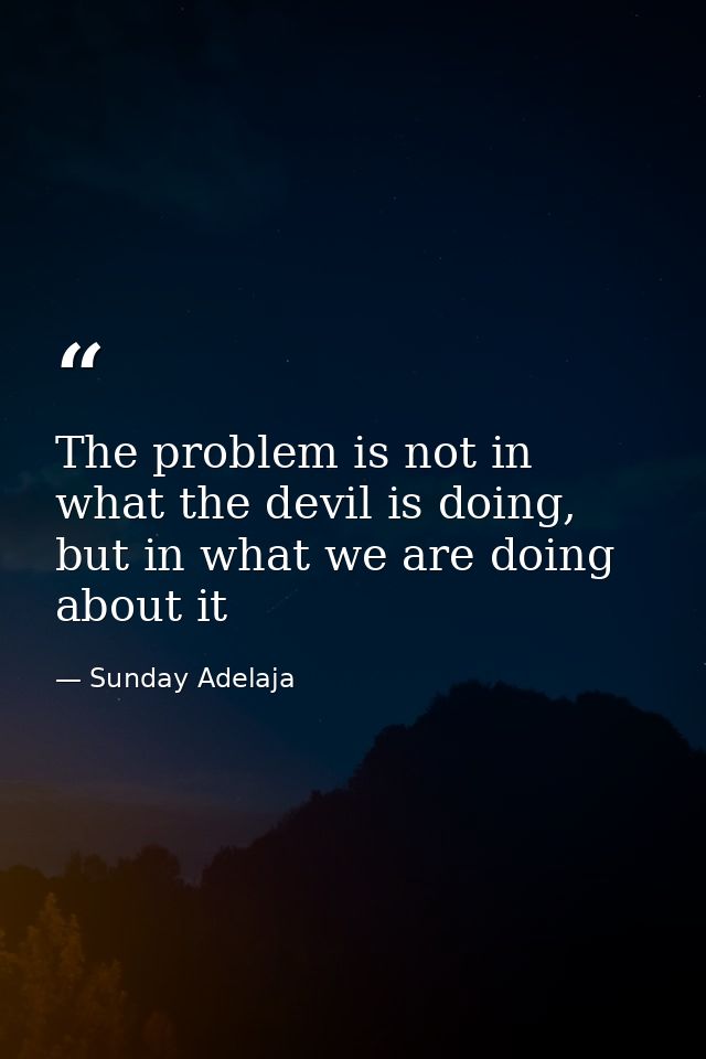 The problem is not in what the devil is doing, but in what we are doing about it — Sunday Adelaja