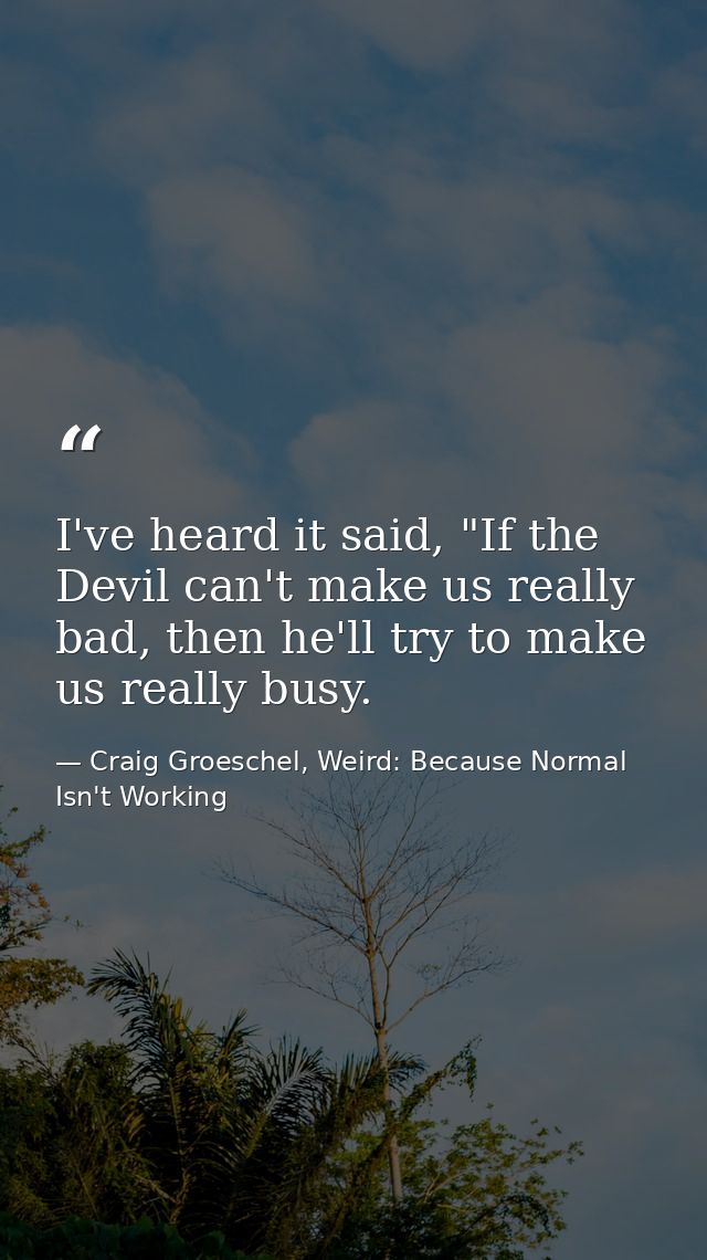I've heard it said, "If the Devil can't make us really bad, then he'll try to make us really busy. — Craig Groeschel, Weird: Because Normal Isn't Working