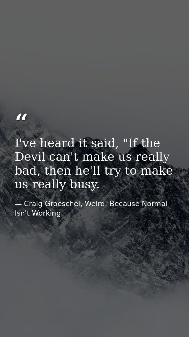 I've heard it said, "If the Devil can't make us really bad, then he'll try to make us really busy. — Craig Groeschel, Weird: Because Normal Isn't Working