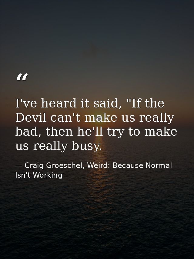 I've heard it said, "If the Devil can't make us really bad, then he'll try to make us really busy. — Craig Groeschel, Weird: Because Normal Isn't Working