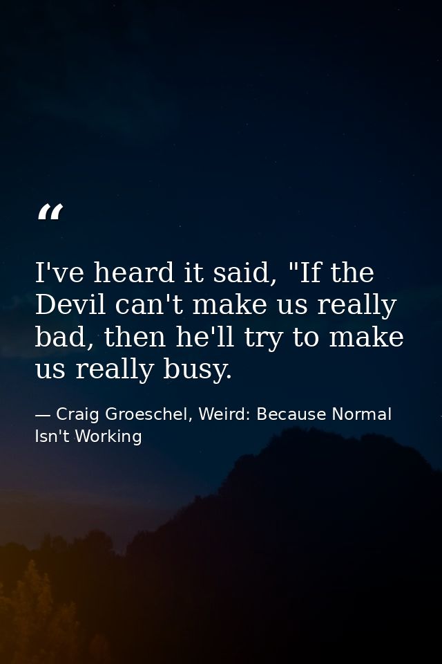 I've heard it said, "If the Devil can't make us really bad, then he'll try to make us really busy. — Craig Groeschel, Weird: Because Normal Isn't Working