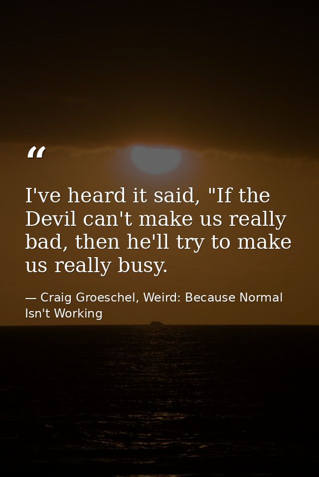 I've heard it said, "If the Devil can't make us really bad, then he'll try to make us really busy. — Craig Groeschel, Weird: Because Normal Isn't Working