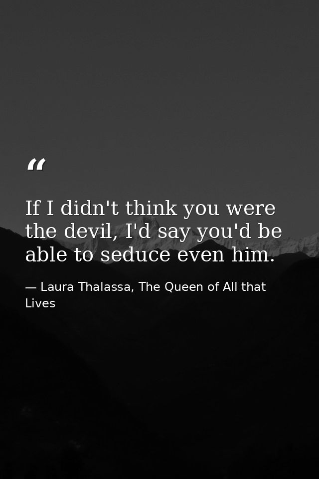 If I didn't think you were the devil, I'd say you'd be able to seduce even him. — Laura Thalassa, The Queen of All that Lives