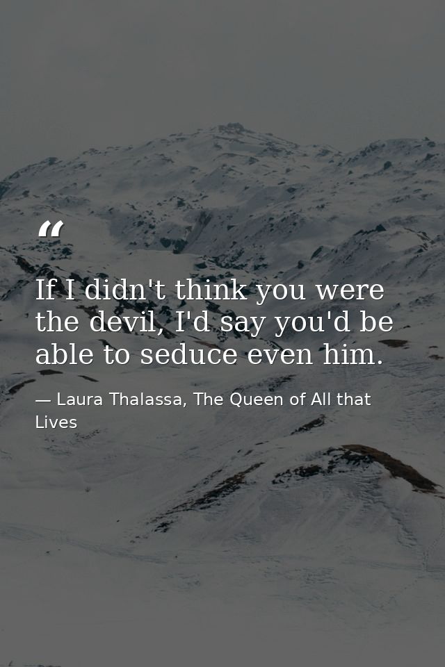 If I didn't think you were the devil, I'd say you'd be able to seduce even him. — Laura Thalassa, The Queen of All that Lives