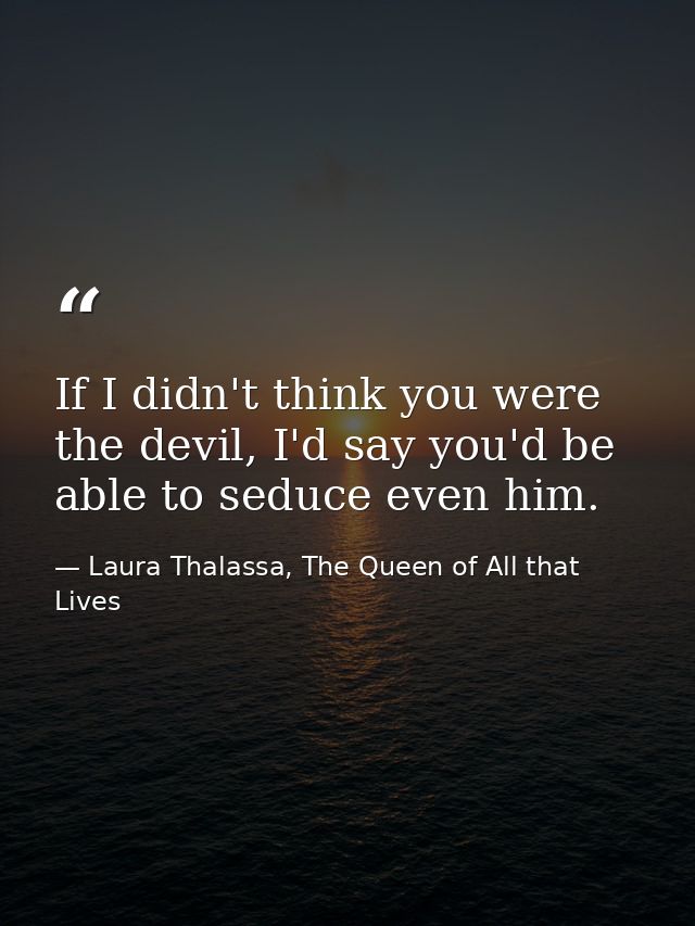 If I didn't think you were the devil, I'd say you'd be able to seduce even him. — Laura Thalassa, The Queen of All that Lives