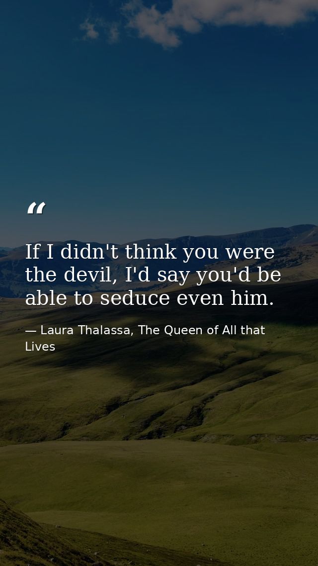 If I didn't think you were the devil, I'd say you'd be able to seduce even him. — Laura Thalassa, The Queen of All that Lives