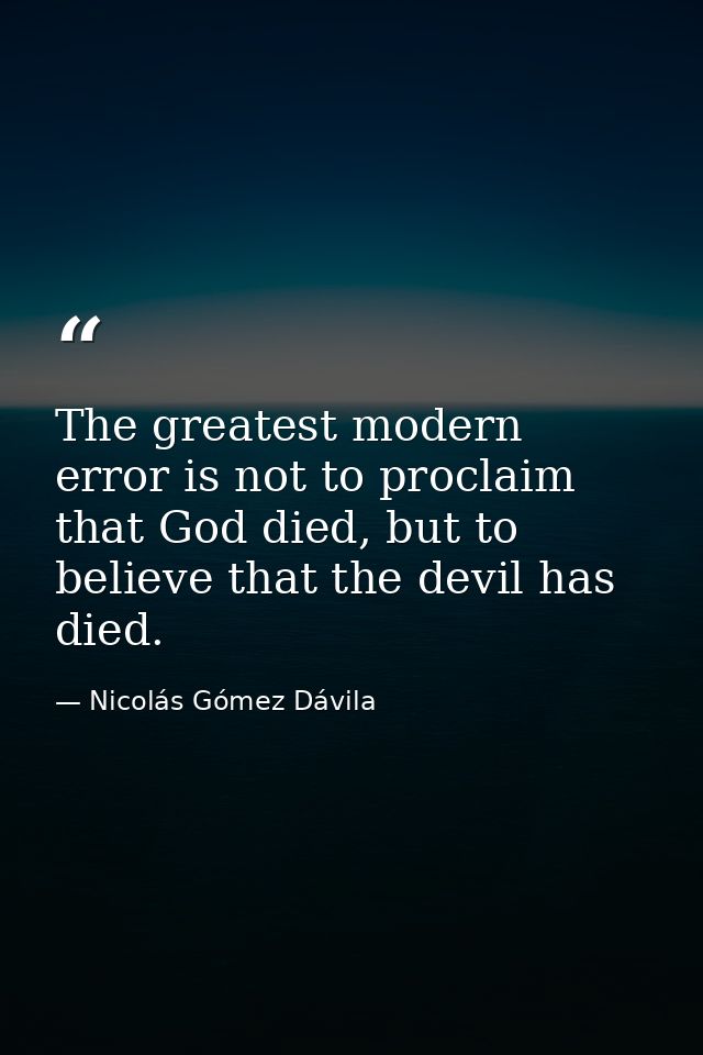 The greatest modern error is not to proclaim that God died, but to believe that the devil has died. — Nicolás Gómez Dávila