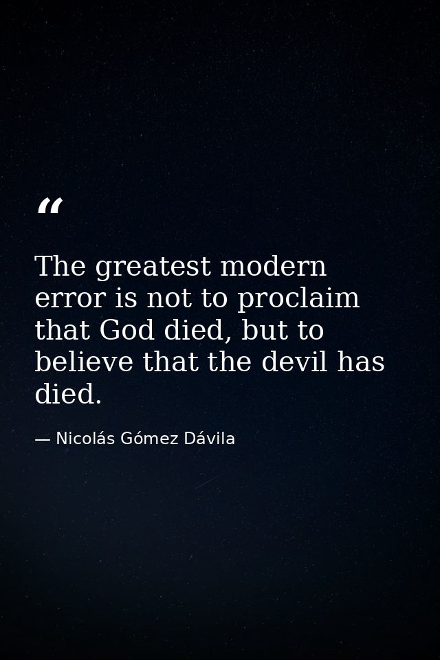 The greatest modern error is not to proclaim that God died, but to believe that the devil has died. — Nicolás Gómez Dávila