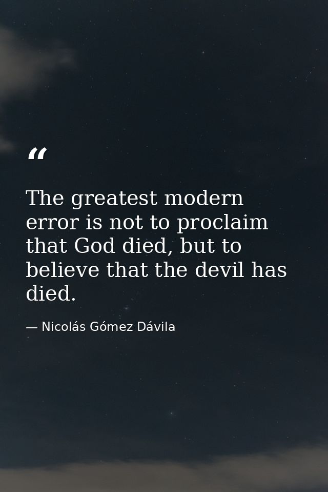 The greatest modern error is not to proclaim that God died, but to believe that the devil has died. — Nicolás Gómez Dávila