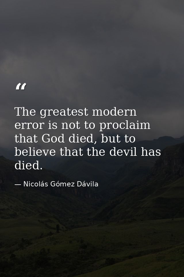 The greatest modern error is not to proclaim that God died, but to believe that the devil has died. — Nicolás Gómez Dávila