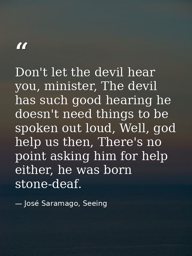 Don't let the devil hear you, minister, The devil has such good hearing he doesn't need things to be spoken out loud, We — José Saramago, Seeing