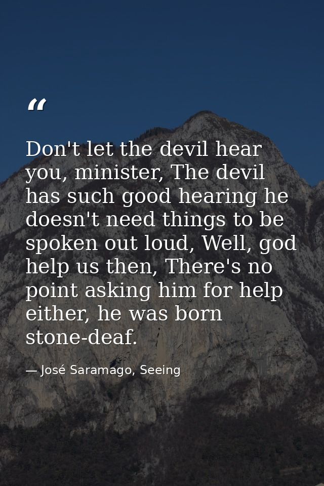Don't let the devil hear you, minister, The devil has such good hearing he doesn't need things to be spoken out loud, We — José Saramago, Seeing