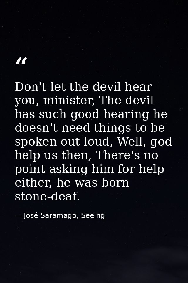 Don't let the devil hear you, minister, The devil has such good hearing he doesn't need things to be spoken out loud, We — José Saramago, Seeing