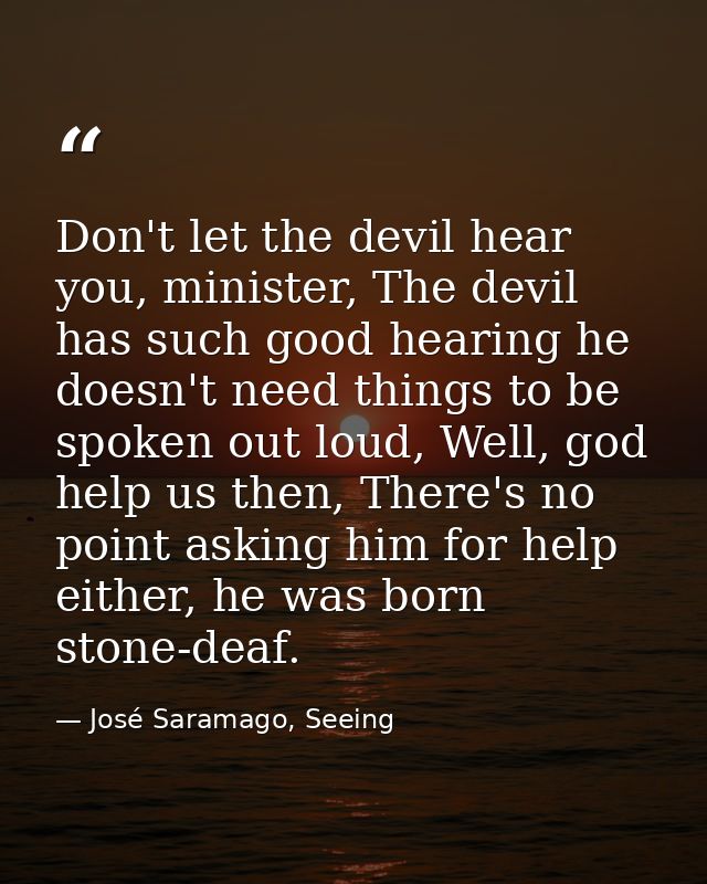 Don't let the devil hear you, minister, The devil has such good hearing he doesn't need things to be spoken out loud, We — José Saramago, Seeing