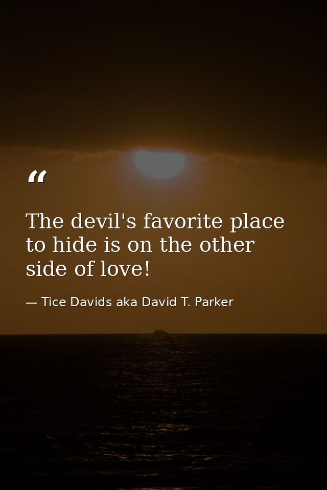 The devil's favorite place to hide is on the other side of love! — Tice Davids aka David T. Parker