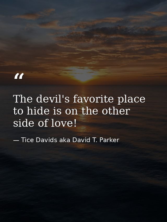 The devil's favorite place to hide is on the other side of love! — Tice Davids aka David T. Parker
