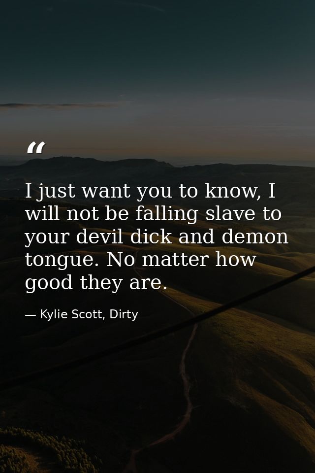 I just want you to know, I will not be falling slave to your devil dick and demon tongue. No matter how good they are. — Kylie Scott, Dirty