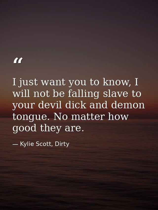 I just want you to know, I will not be falling slave to your devil dick and demon tongue. No matter how good they are. — Kylie Scott, Dirty