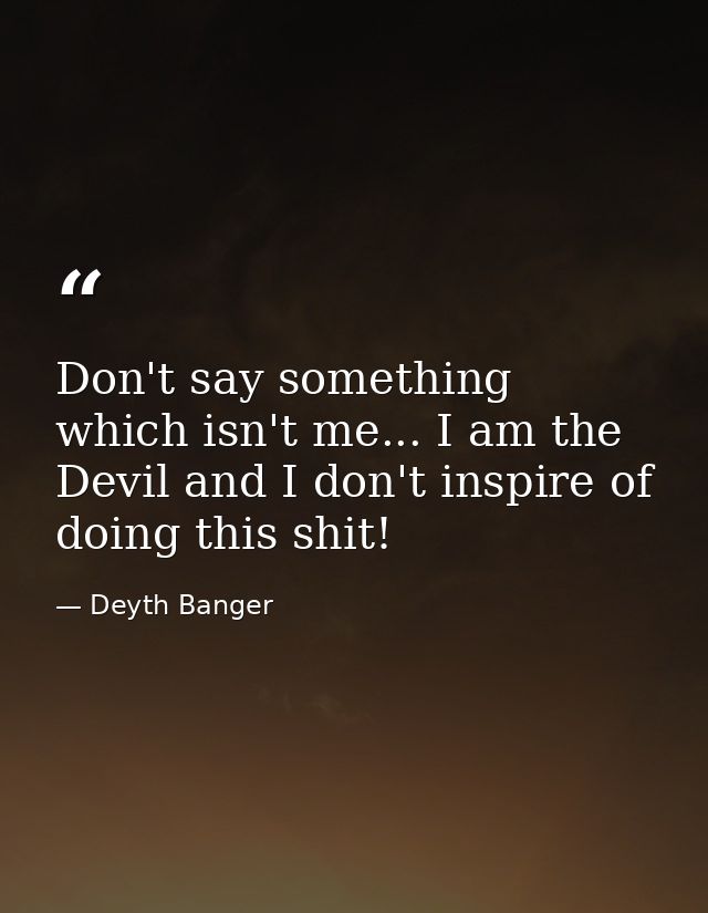 Don't say something which isn't me... I am the Devil and I don't inspire of doing this shit! — Deyth Banger