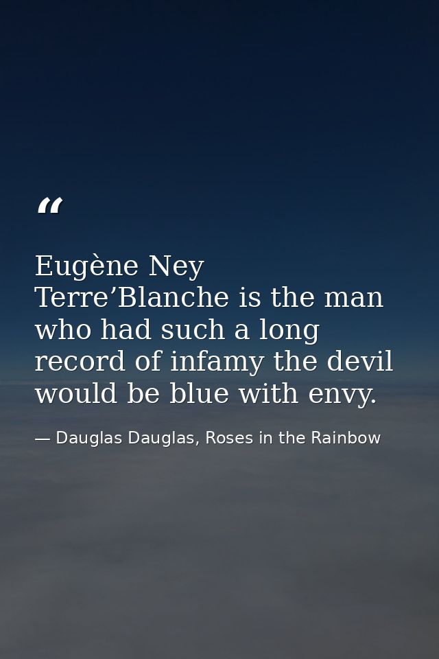Eugène Ney Terre’Blanche is the man who had such a long record of infamy the devil would be blue with envy. — Dauglas Dauglas, Roses in the Rainbow