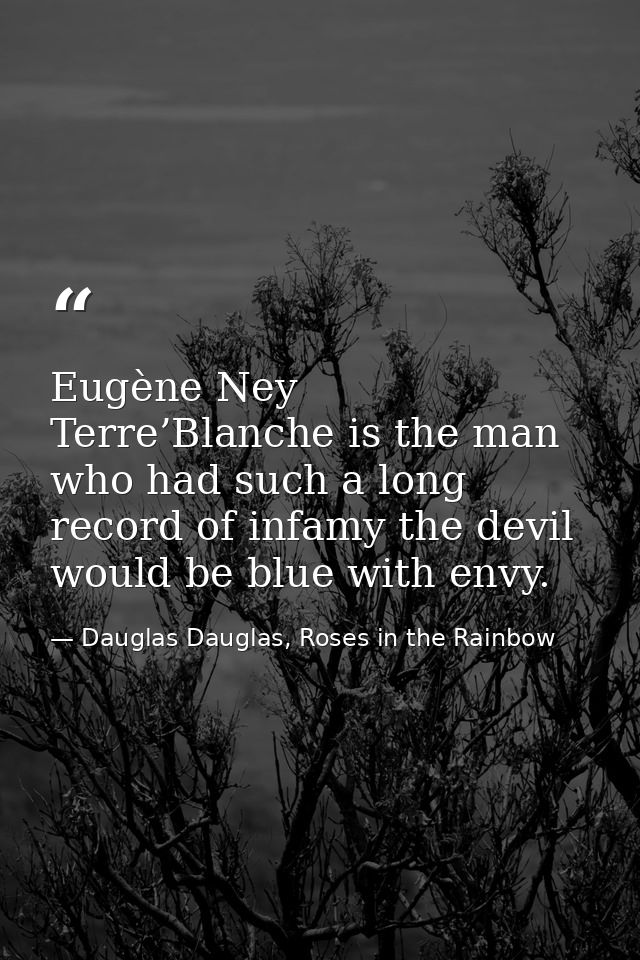 Eugène Ney Terre’Blanche is the man who had such a long record of infamy the devil would be blue with envy. — Dauglas Dauglas, Roses in the Rainbow