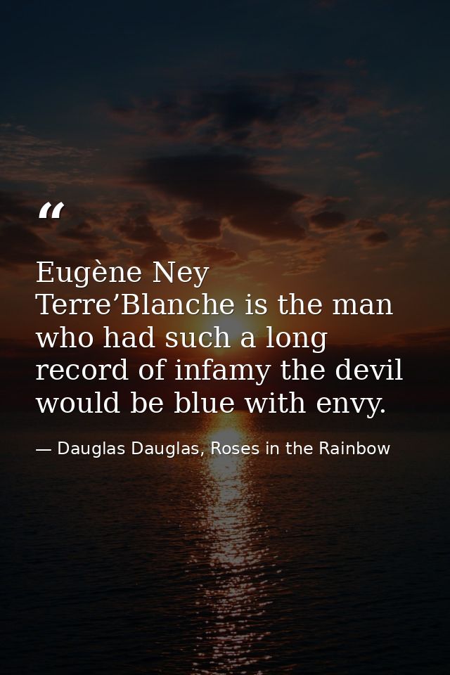 Eugène Ney Terre’Blanche is the man who had such a long record of infamy the devil would be blue with envy. — Dauglas Dauglas, Roses in the Rainbow
