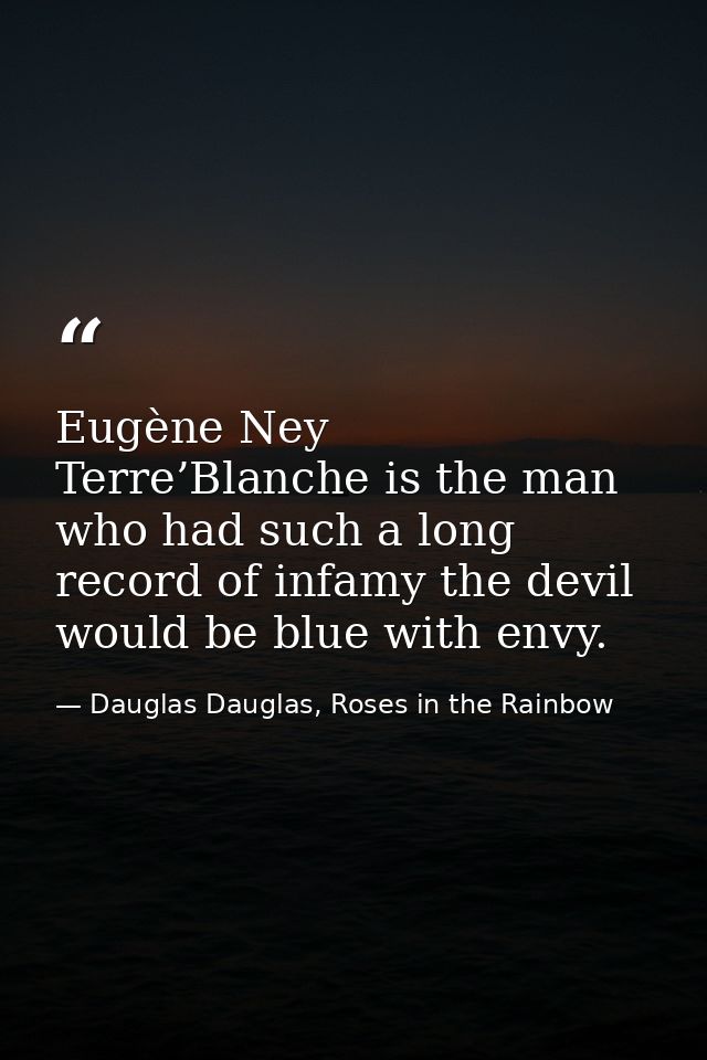 Eugène Ney Terre’Blanche is the man who had such a long record of infamy the devil would be blue with envy. — Dauglas Dauglas, Roses in the Rainbow