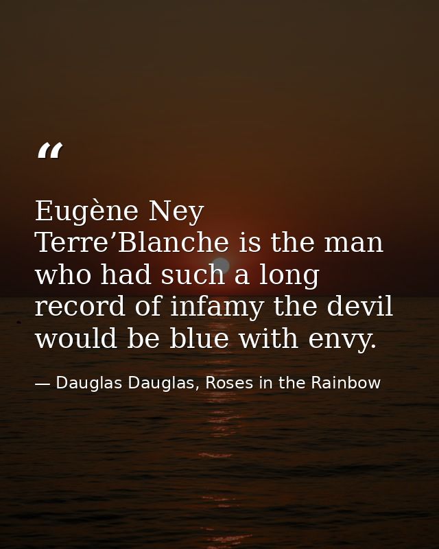 Eugène Ney Terre’Blanche is the man who had such a long record of infamy the devil would be blue with envy. — Dauglas Dauglas, Roses in the Rainbow