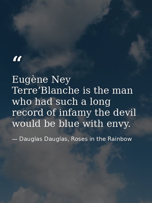 Eugène Ney Terre’Blanche is the man who had such a long record of infamy the devil would be blue with envy. — Dauglas Dauglas, Roses in the Rainbow