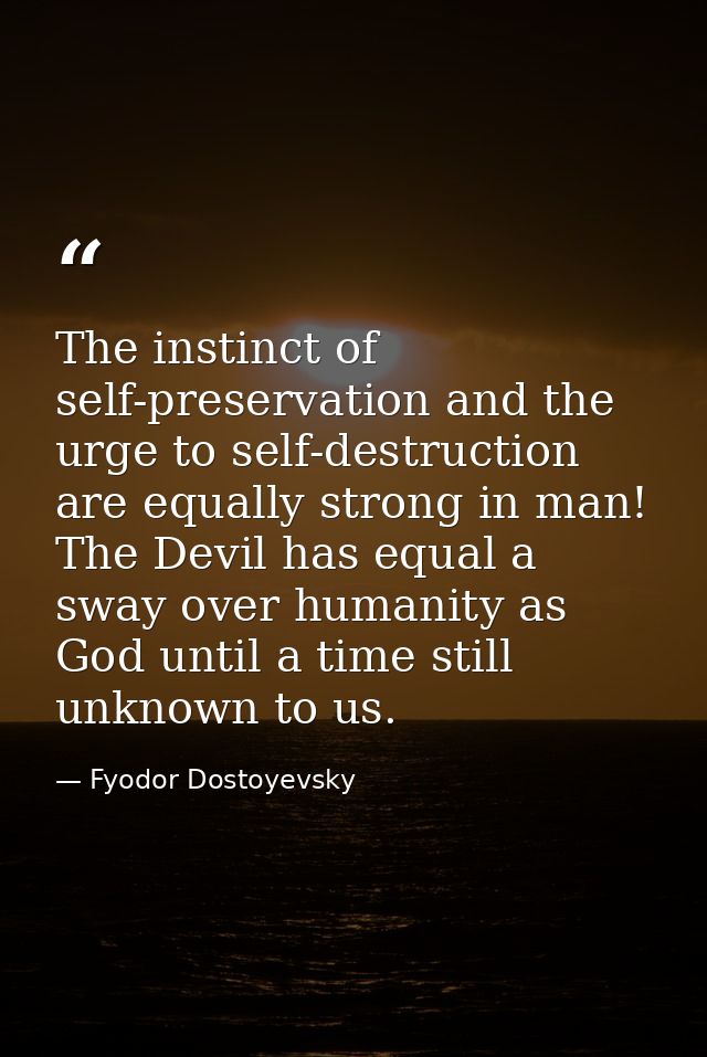 The instinct of self-preservation and the urge to self-destruction are equally strong in man! The Devil has equal a sway — Fyodor Dostoyevsky