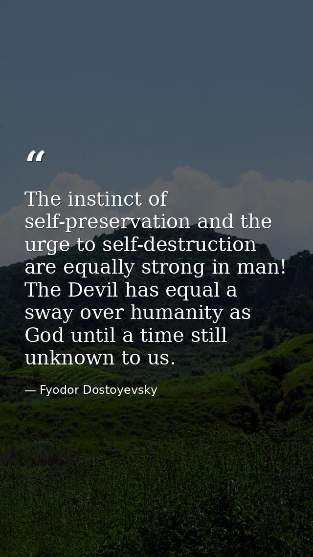 The instinct of self-preservation and the urge to self-destruction are equally strong in man! The Devil has equal a sway — Fyodor Dostoyevsky