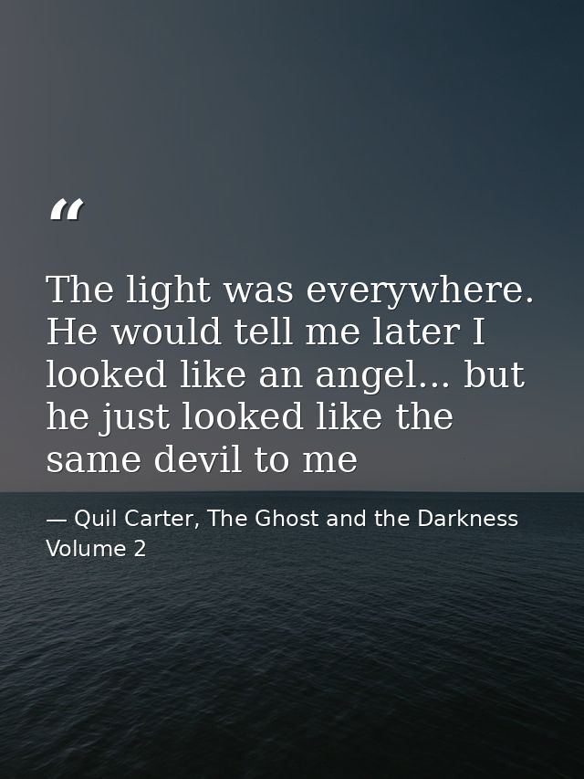 The light was everywhere. He would tell me later I looked like an angel... but he just looked like the same devil to me — Quil Carter, The Ghost and the Darkness Volume 2